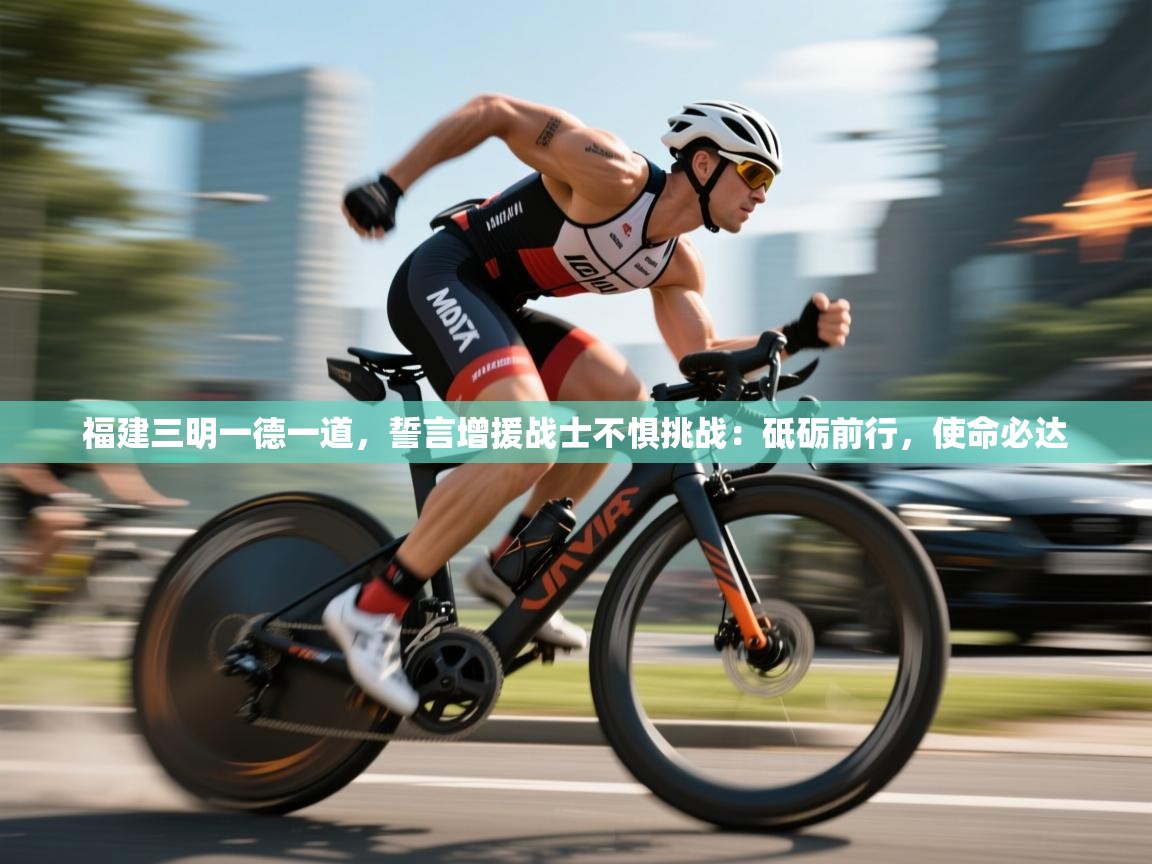 福建三明一德一道,誓言增援战士不惧挑战:砥砺前行,使命必达 第1张