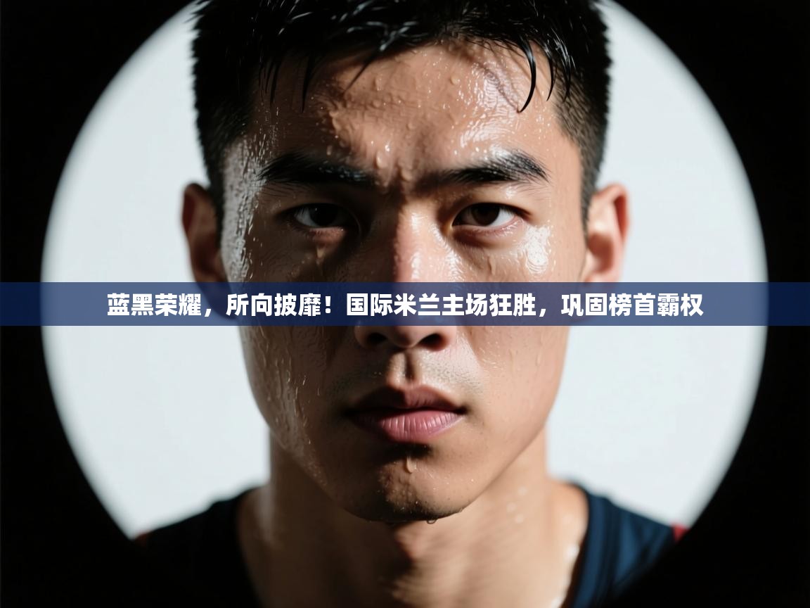 蓝黑荣耀，所向披靡！国际米兰主场狂胜，巩固榜首霸权  第1张