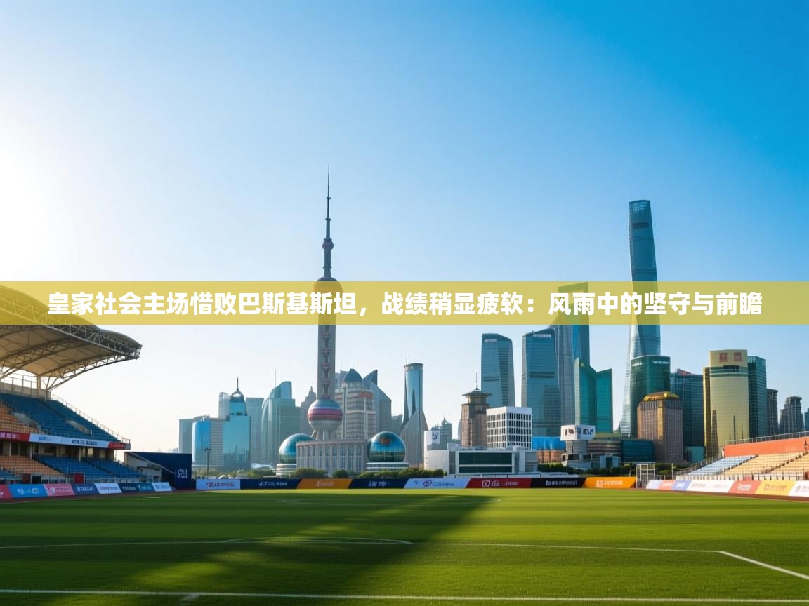 皇家社会主场惜败巴斯基斯坦，战绩稍显疲软：风雨中的坚守与前瞻  第1张